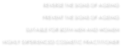 REVERSE THE SIGNS OF AGEING  PREVENT THE SIGNS OF AGEING  SUITABLE FOR BOTH MEN AND WOMEN  HIGHLY EXPERIENCED COSMETIC PRACTITIONER