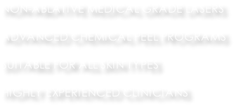 NON-ABLATIVE MEDICAL GRADE LASERS  ADVANCED CHEMICAL PEEL PROGRAMS  SUITABLE FOR ALL SKIN TYPES  HIGHLY EXPERIENCED CLINICIANS